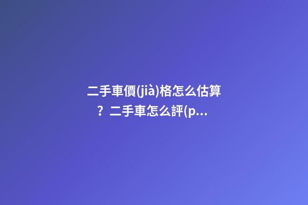 二手車價(jià)格怎么估算？二手車怎么評(píng)估附詳解